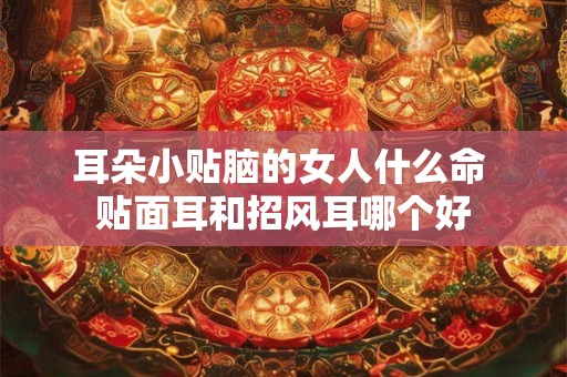 耳朵小贴脑的女人什么命 贴面耳和招风耳哪个好 耳朵小贴脑的女人什么命 贴面耳和招风耳哪个好