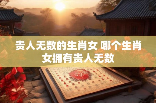 贵人无数的生肖女 哪个生肖女拥有贵人无数