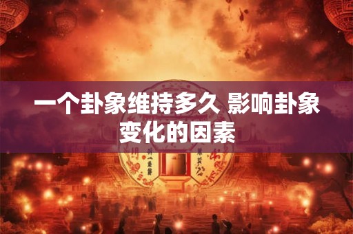 一个卦象维持多久 影响卦象变化的因素