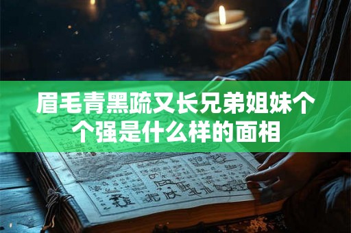 眉毛青黑疏又长兄弟姐妹个个强是什么样的面相 眉毛青黑疏又长兄弟姐妹个个强是什么样的面相