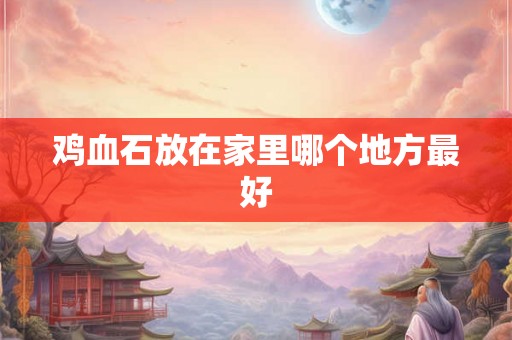 鸡血石放在家里哪个地方最好