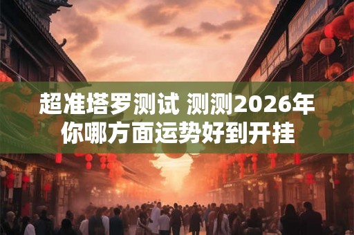 超准塔罗测试 测测2026年你哪方面运势好到开挂