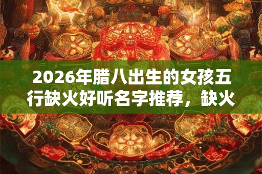 2026年腊八出生的女孩五行缺火好听名字推荐，缺火适合什么颜色？