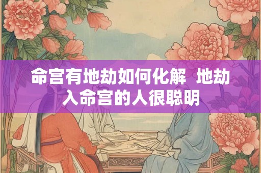 命宫有地劫如何化解  地劫入命宫的人很聪明