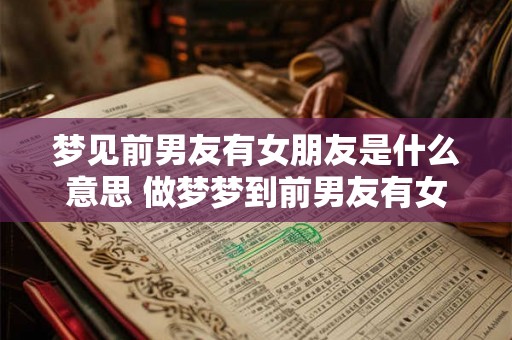 梦见前男友有女朋友是什么意思 做梦梦到前男友有女朋友好不好