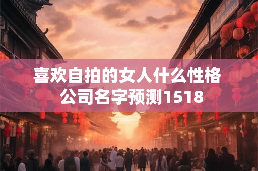 喜欢自拍的女人什么性格  公司名字预测1518