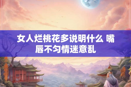 女人烂桃花多说明什么 嘴唇不匀情迷意乱