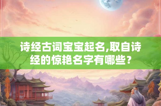 诗经古词宝宝起名,取自诗经的惊艳名字有哪些？