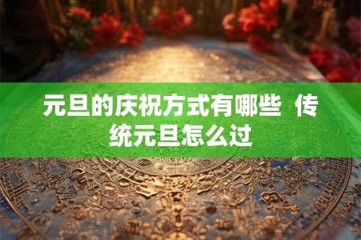 元旦的庆祝方式有哪些  传统元旦怎么过