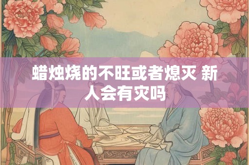 蜡烛烧的不旺或者熄灭 新人会有灾吗