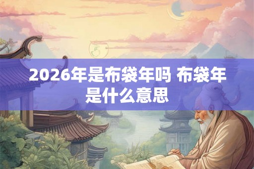 2026年是布袋年吗 布袋年是什么意思 2026年是布袋年吗 布袋年是什么意思