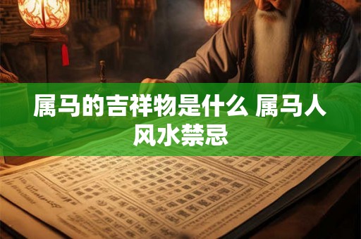 属马的吉祥物是什么 属马人风水禁忌