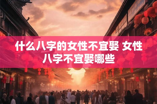 什么八字的女性不宜娶 女性八字不宜娶哪些