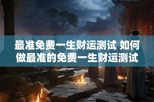 最准免费一生财运测试 如何做最准的免费一生财运测试 最准免费一生财运测试 如何做最准的免费一生财运测试