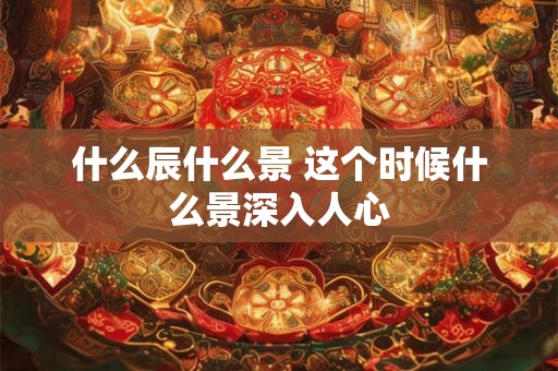 什么辰什么景 这个时候什么景深入人心