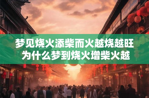 梦见烧火添柴而火越烧越旺 为什么梦到烧火增柴火越烧越旺