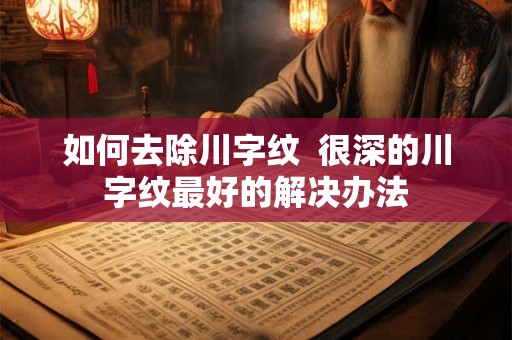 如何去除川字纹 很深的川字纹最好的解决办法 如何去除川字纹 很深的川字纹最好的解决办法