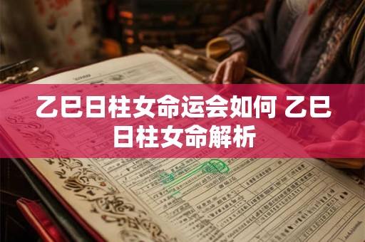 乙巳日柱女命运会如何 乙巳日柱女命解析