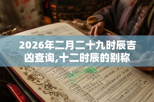 2026年二月二十九时辰吉凶查询,十二时辰的别称 2026年二月二十九时辰吉凶查询,十二时辰的别称