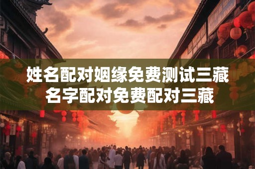 姓名配对姻缘免费测试三藏 名字配对免费配对三藏