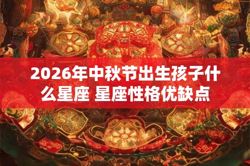 2026年中秋节出生孩子什么星座 星座性格优缺点