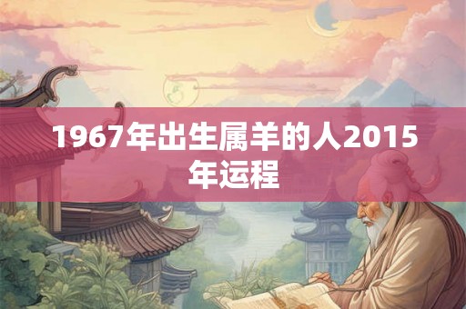 1967年出生属羊的人2015年运程