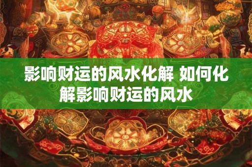 影响财运的风水化解 如何化解影响财运的风水