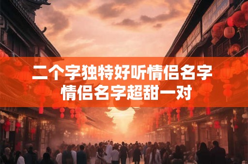 二个字独特好听情侣名字  情侣名字超甜一对