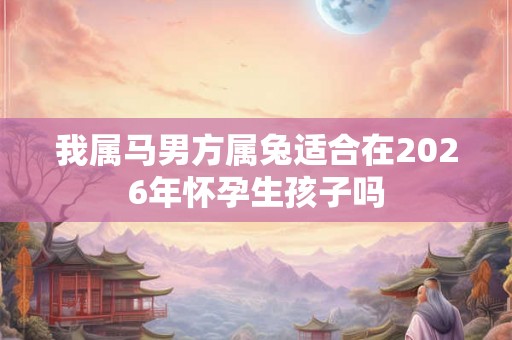 我属马男方属兔适合在2026年怀孕生孩子吗