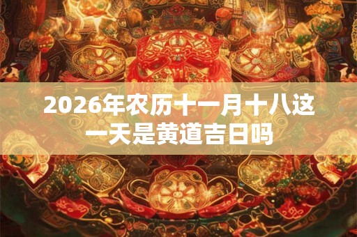 2026年农历十一月十八这一天是黄道吉日吗