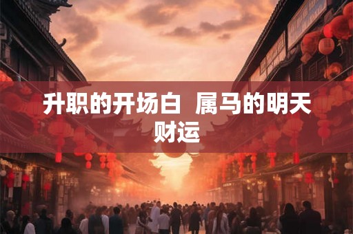 升职的开场白  属马的明天财运