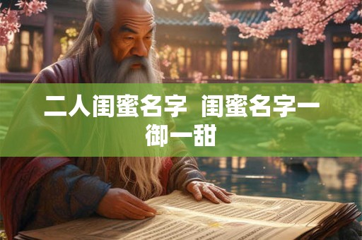 二人闺蜜名字  闺蜜名字一御一甜