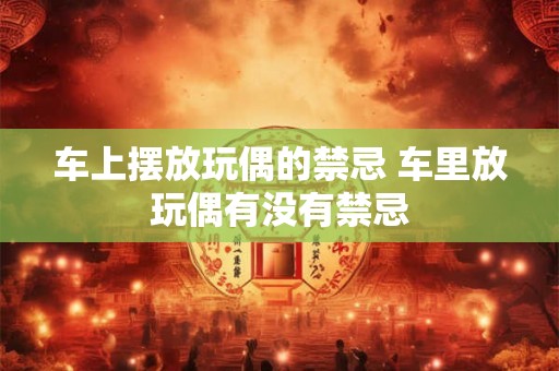 车上摆放玩偶的禁忌 车里放玩偶有没有禁忌