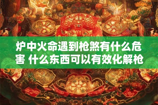 炉中火命遇到枪煞有什么危害 什么东西可以有效化解枪煞