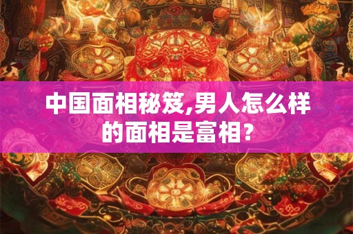 中国面相秘笈,男人怎么样的面相是富相？