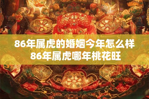 86年属虎的婚姻今年怎么样 86年属虎哪年桃花旺 86年属虎的婚姻今年怎么样 86年属虎哪年桃花旺