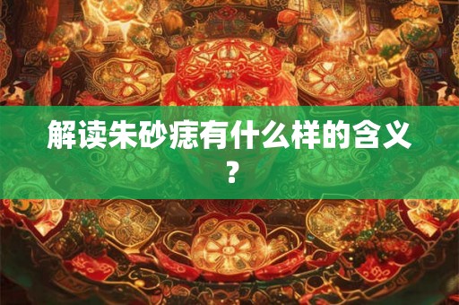 解读朱砂痣有什么样的含义? 解读朱砂痣有什么样的含义?