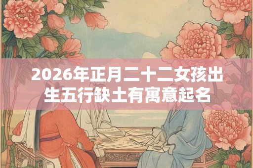 2026年正月二十二女孩出生五行缺土有寓意起名