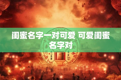 闺蜜名字一对可爱 可爱闺蜜名字对