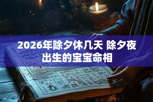 2026年除夕休几天 除夕夜出生的宝宝命相