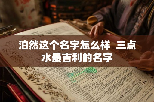 泊然这个名字怎么样  三点水最吉利的名字