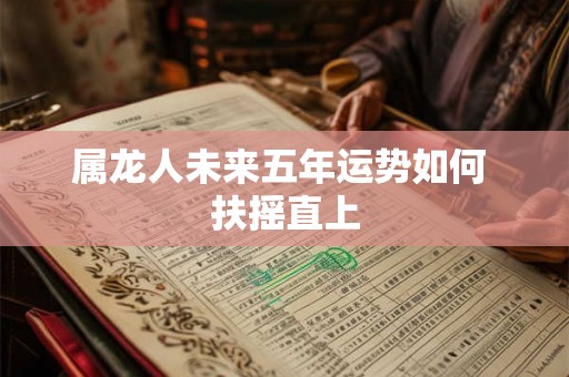 属龙人未来五年运势如何 扶摇直上