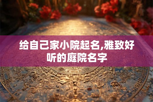 给自己家小院起名,雅致好听的庭院名字