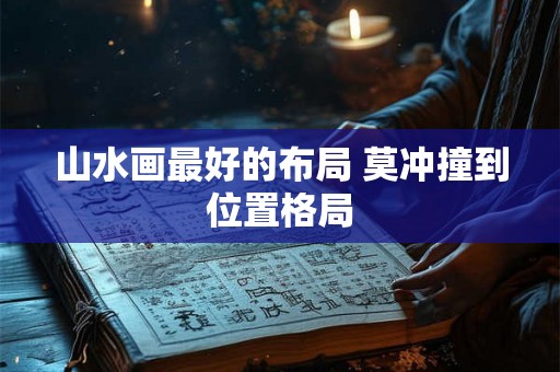 山水画最好的布局 莫冲撞到位置格局