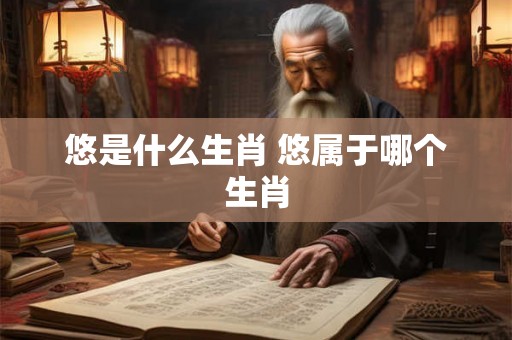 悠是什么生肖 悠属于哪个生肖