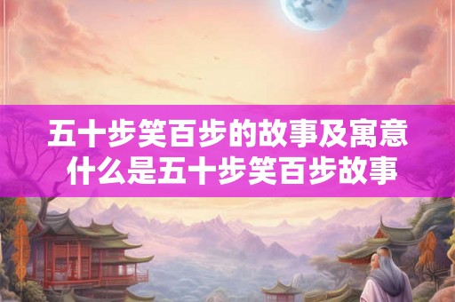 五十步笑百步的故事及寓意 什么是五十步笑百步故事的寓意 五十步笑百步的故事及寓意 什么是五十步笑百步故事的寓意
