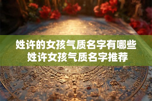 姓许的女孩气质名字有哪些 姓许女孩气质名字推荐
