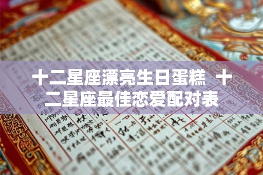 十二星座漂亮生日蛋糕  十二星座最佳恋爱配对表