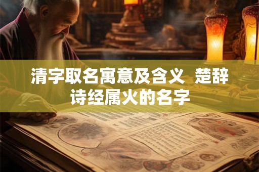 清字取名寓意及含义  楚辞诗经属火的名字