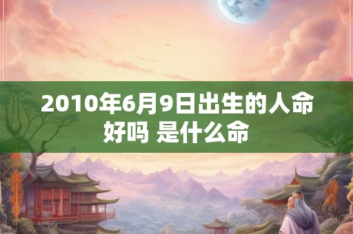 2010年6月9日出生的人命好吗 是什么命